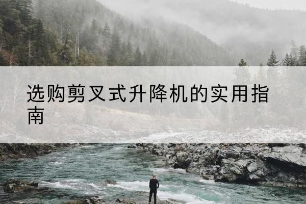 湘乡剪叉式升降机怎么选-选购剪叉式升降机的实用指南