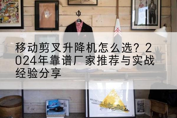 湘乡升降平台厂家推荐-移动剪叉升降机怎么选？2024年靠谱厂家推荐与实战经验分享
