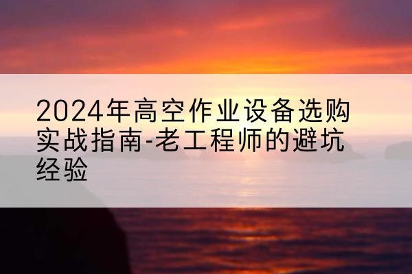 湘乡高空作业升降机厂家推荐-2024年高空作业设备选购实战指南-老工程师的避坑经验