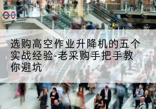 湘乡高空作业升降机厂家-选购高空作业升降机的五个实战经验-老采购手把手教你避坑