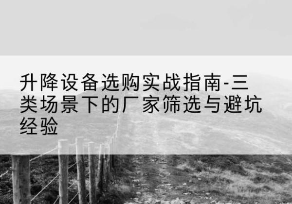 湘乡移动式升降机厂家推荐-升降设备选购实战指南-三类场景下的厂家筛选与避坑经验