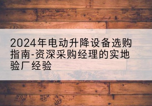 湘乡电动剪叉升降平台厂家-2024年电动升降设备选购指南-资深采购经理的实地验厂经验