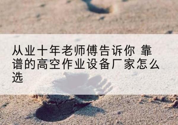 湘乡高空作业升降机厂家推荐-从业十年老师傅告诉你 靠谱的高空作业设备厂家怎么选
