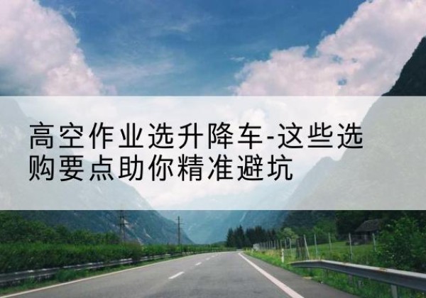 湘乡升降车厂家-高空作业选升降车-这些选购要点助你*避坑