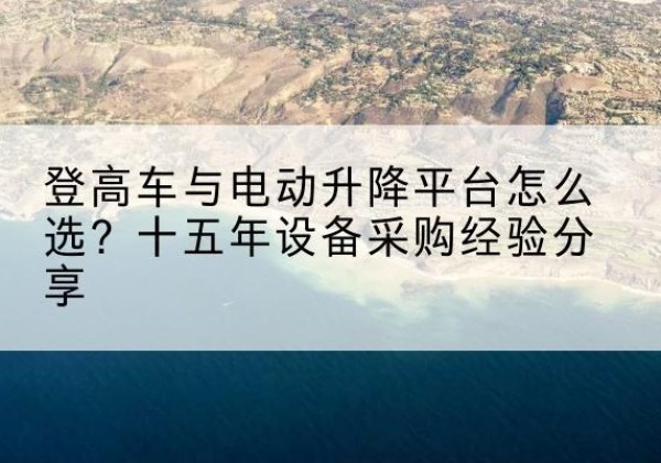 湘乡登高车厂家厂家-登高车与电动升降平台怎么选？十五年设备采购经验分享