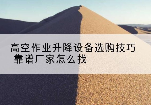 湘乡电动升降平台厂家推荐-高空作业升降设备选购技巧 靠谱厂家怎么找