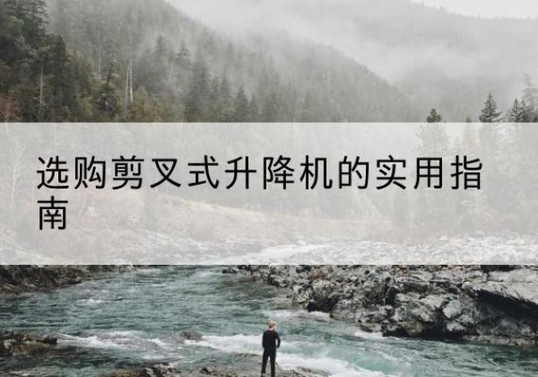 湘乡剪叉式升降机怎么选-选购剪叉式升降机的实用指南